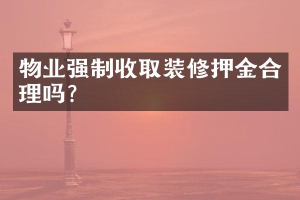 物业强制收取装修押金合理吗？