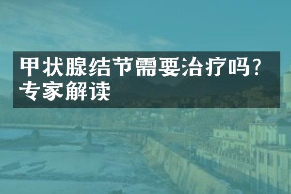 甲状腺结节需要治疗吗？专家解读