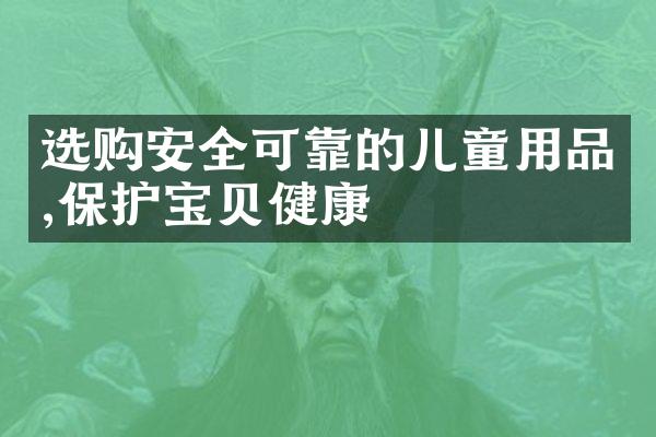 选购安全可靠的儿童用品,保护宝贝健康