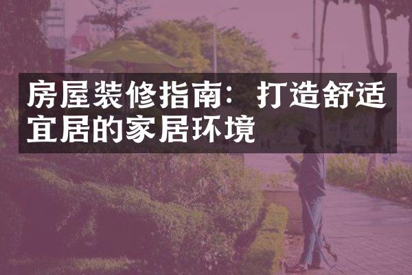 房屋装修指南：打造舒适宜居的家居环境