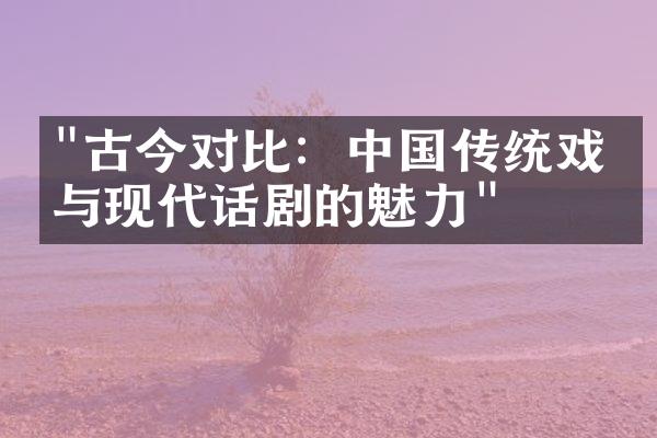 "古今对比：中国传统戏曲与现代话剧的魅力"