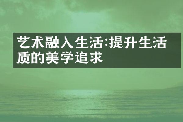 艺术融入生活:提升生活品质的美学追求