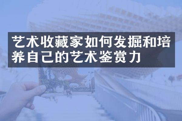 艺术收藏家如何发掘和培养自己的艺术鉴赏力