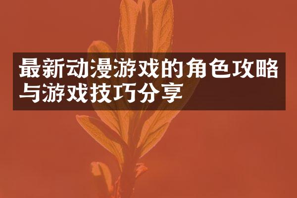最新动漫游戏的角色攻略与游戏技巧分享