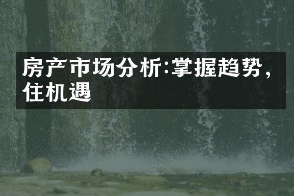 房产市场分析:掌握趋势,抓住机遇