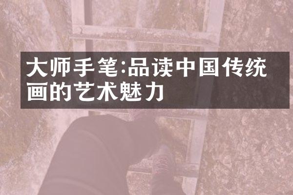大师手笔:品读中国传统绘画的艺术魅力