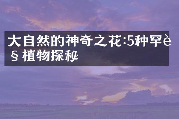 大自然的神奇之花:5种罕见植物探秘