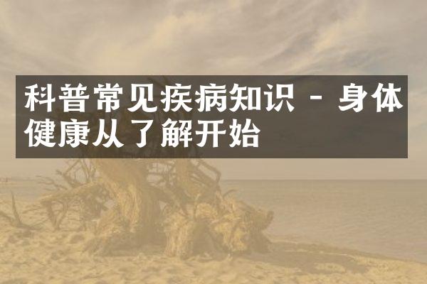 科普常见疾病知识 - 身体健康从了解开始