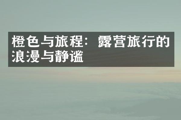 橙色与旅程：露营旅行的浪漫与静谧