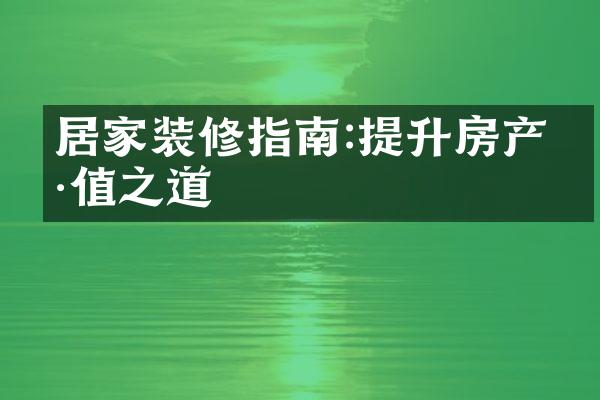 居家装修指南:提升房产价值之道