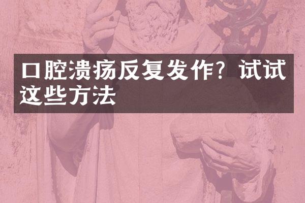 口腔溃疡反复发作？试试这些方法