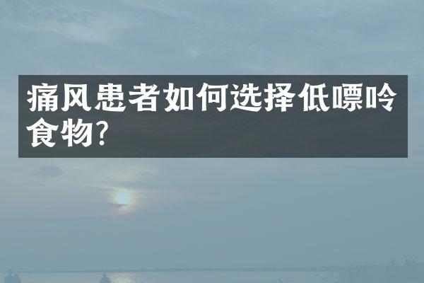 痛风患者如何选择低嘌呤食物？