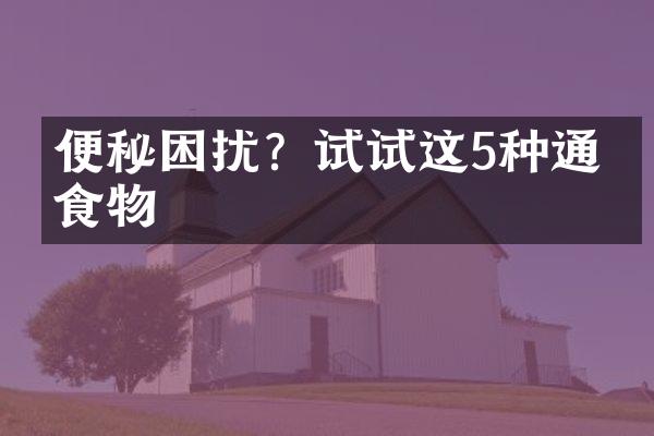 便秘困扰？试试这5种通便食物