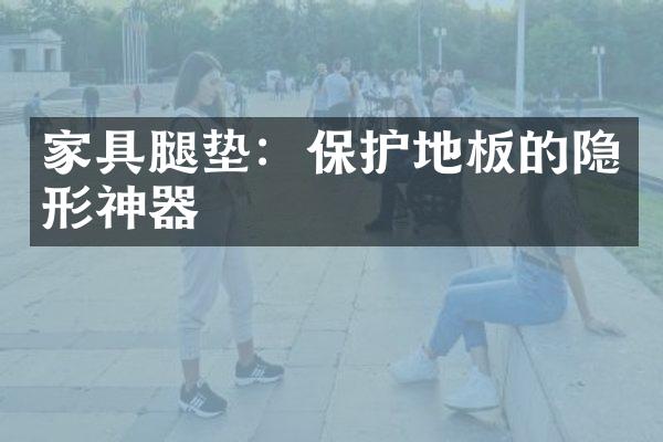 家具腿垫：保护地板的隐形神器
