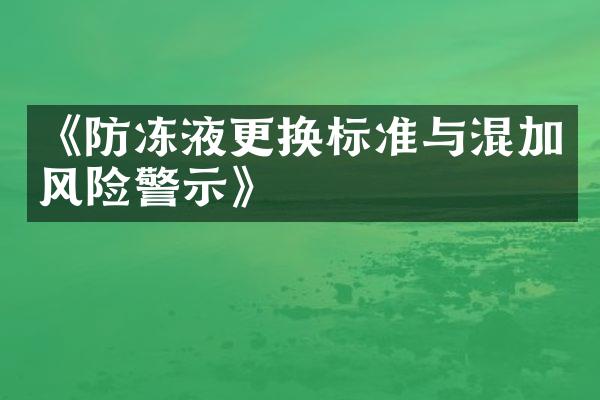 《防冻液更换标准与混加风险警示》