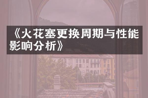 《火花塞更换周期与性能影响分析》