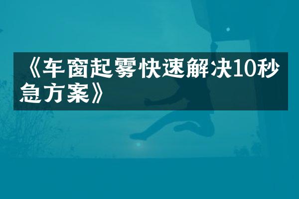 《车窗起雾快速解决10秒应急方案》
