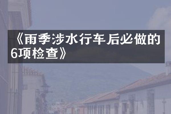 《雨季涉水行车后必做的6项检查》