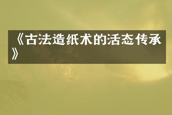 《古法造纸术的活态传承》