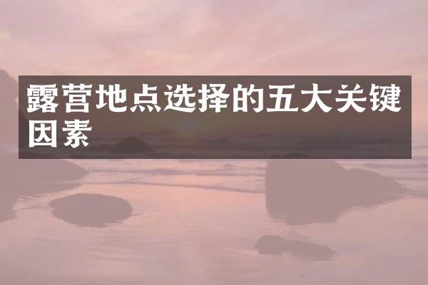 露营地点选择的五大关键因素