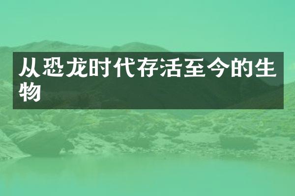 从恐龙时代存活至今的生物