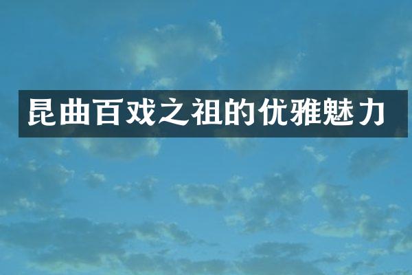 昆曲百戏之祖的优雅魅力