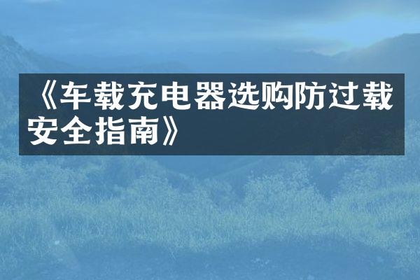 《车载充电器选购防过载安全指南》