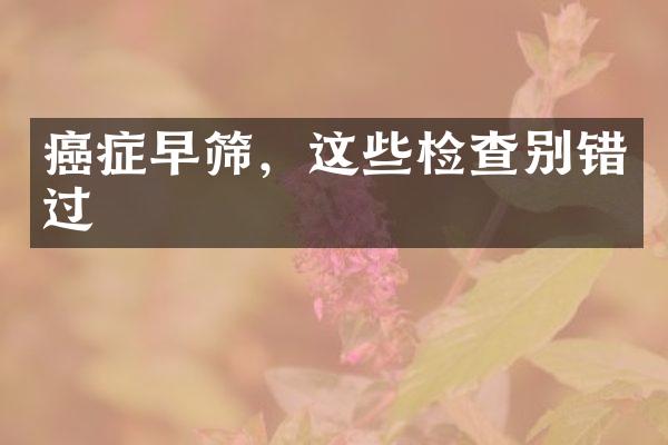 癌症早筛，这些检查别错过