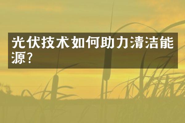 光伏技术如何助力清洁能源？