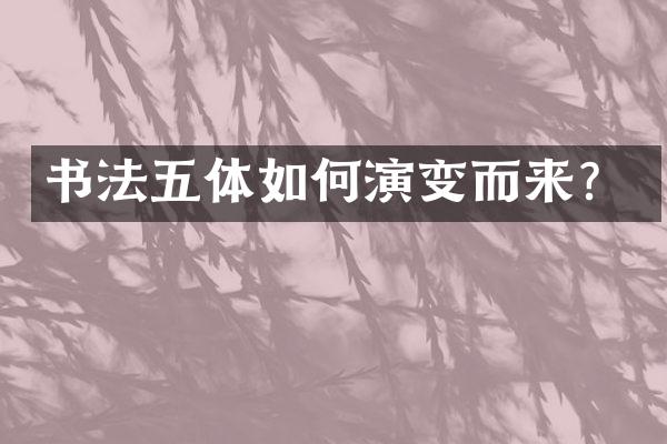 书法五体如何演变而来？