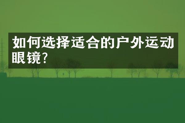 如何选择适合的户外运动眼镜？