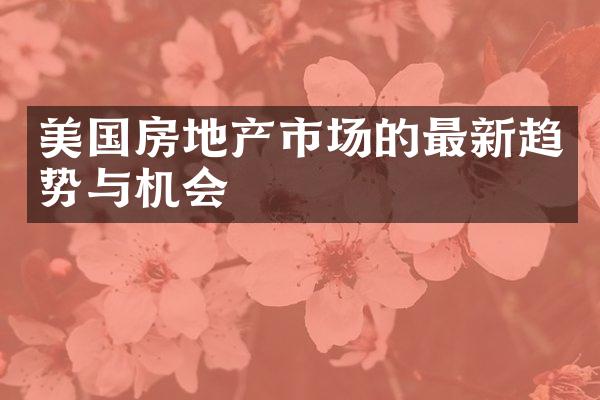 美国房地产市场的最新趋势与机会