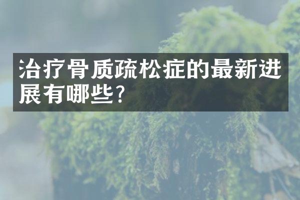 治疗骨质疏松症的最新进展有哪些？