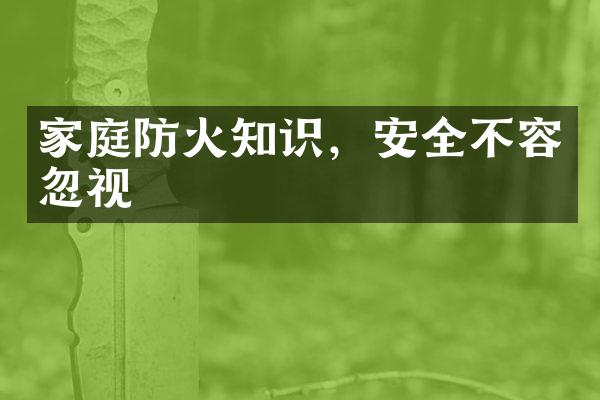 家庭防火知识，安全不容忽视