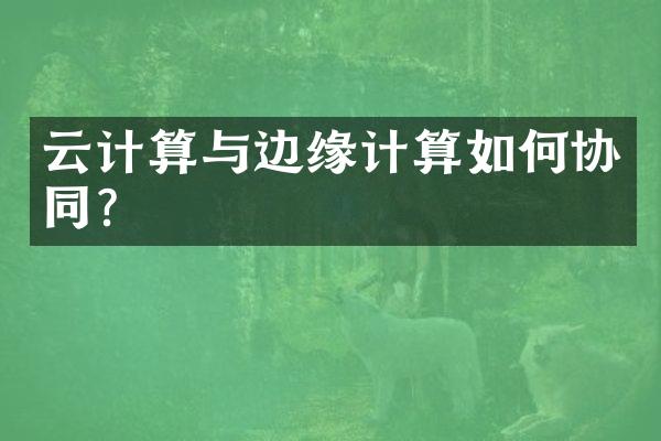 云计算与边缘计算如何协同？