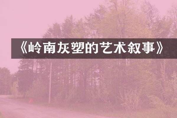 《岭南灰塑的艺术叙事》