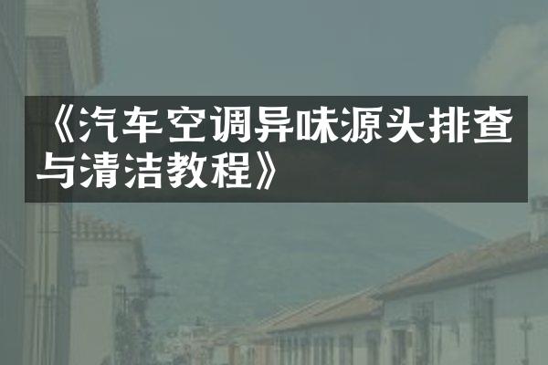 《汽车空调异味源头排查与清洁教程》