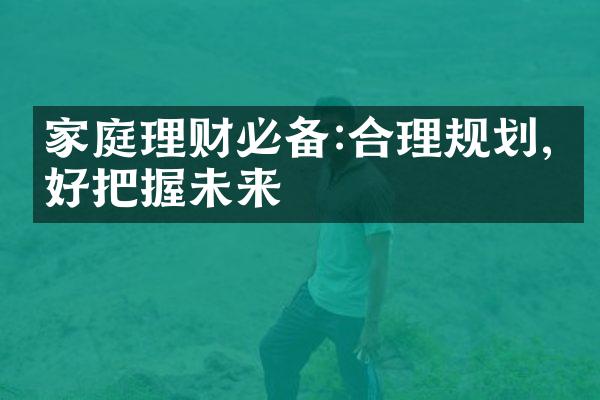 家庭理财必备:合理规划,更好把握未来