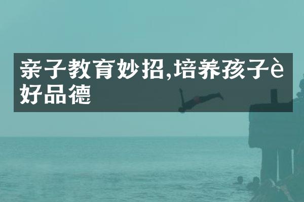 亲子教育妙招,培养孩子良好品德