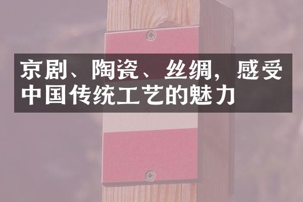 京剧、陶瓷、丝绸，感受中国传统工艺的魅力