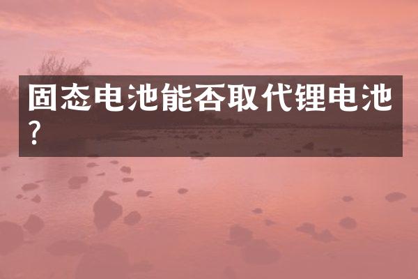 固态电池能否取代锂电池？