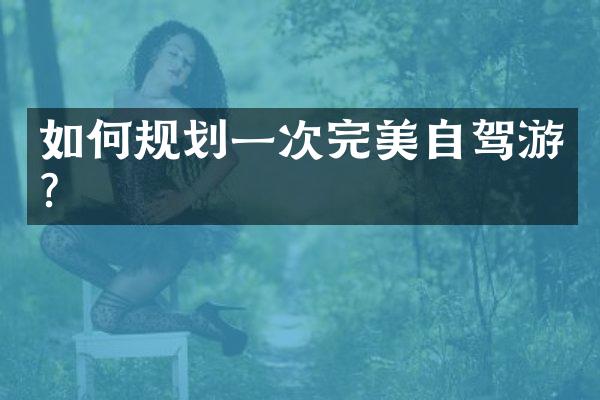 如何规划一次完美自驾游？