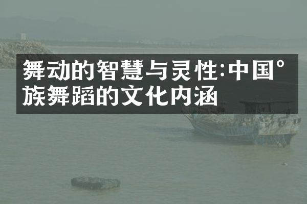 舞动的智慧与灵性:中国民族舞蹈的文化内涵