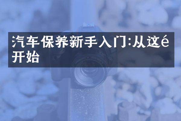 汽车保养新手入门:从这里开始