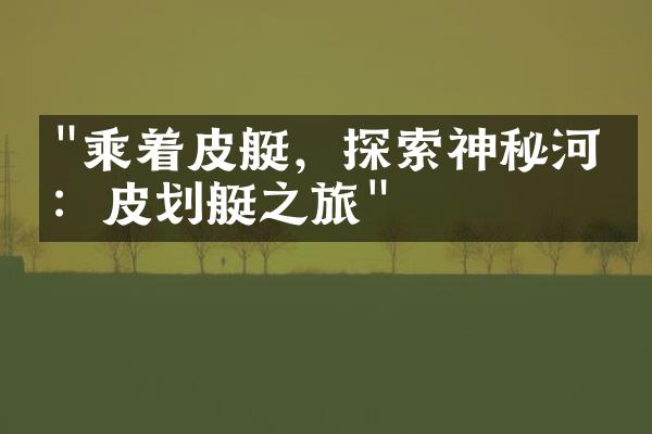 "乘着皮艇，探索神秘河流：皮划艇之旅"