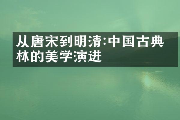 从唐宋到明清:中国古典园林的美学演进
