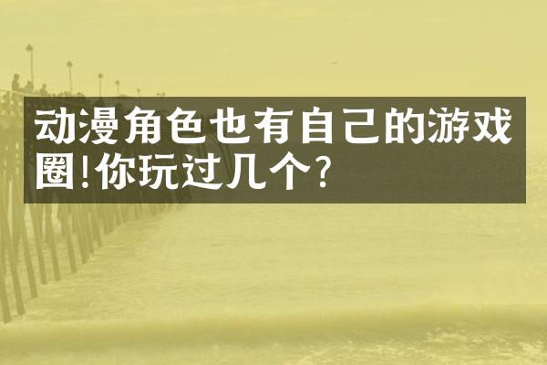 动漫角色也有自己的游戏圈!你玩过几个?