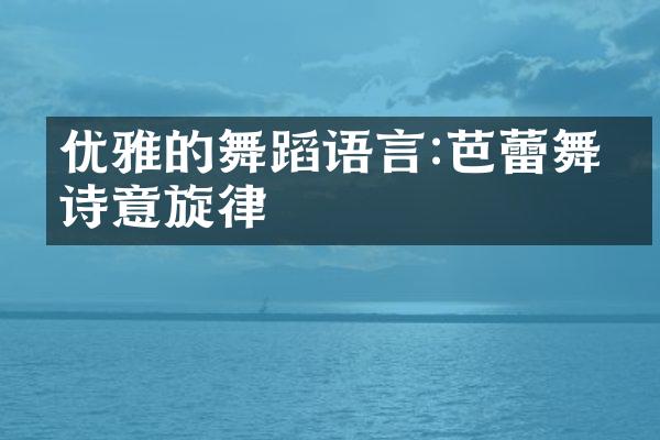 优雅的舞蹈语言:芭蕾舞的诗意旋律