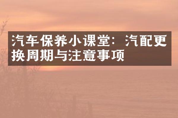 汽车保养小课堂：汽配更换周期与注意事项
