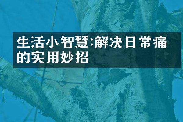 生活小智慧:解决日常痛点的实用妙招